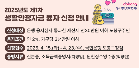 2025년도 제1차 생활안정자금 융자 신청 안내<br />○ 신청대상: 은행 융자심사 통과한 재산세 연30만원 이하 도봉구주민<br /> ○ 융자조건: 연 2%, 가구당 3천만원 이하<br /> ○ 신청접수: 2025. 4. 15.(화) ∼ 4. 23.(수), 국민은행 도봉구청점<br /> ○ 증빙서류: 신분증, 소득금액증명서(자영업), 원천징수영수증(직장인) - 새창열기