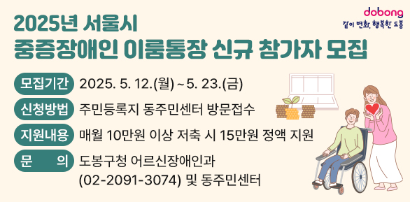 2025년 서울시 중증장애인 이룸통장 신규 참가자 모집<br />□ 모집기간: 2025. 5. 12.(월) ~ 5. 23.(금)<br />□ 신청방법: 주민등록지 동주민센터 방문접수<br />□ 지원내용: 매월 10만원 이상 저축 시 15만원 정액 지원<br />□ 문   의: 도봉구청 어르신장애인과(☎2091-3074) 및 동주민센터