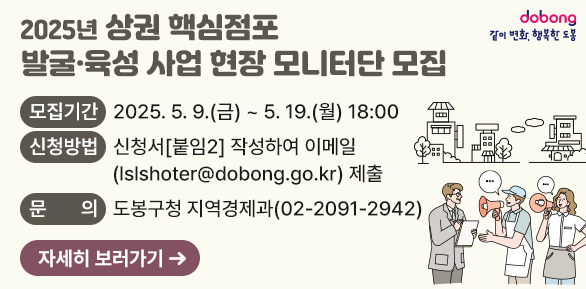 2025년 상권 핵심점포 발굴·육성 사업 현장 모니터단 모집<br />   ○ 모집기간:2025. 5. 9.(금) ~ 5. 19.(월) 18:00 <br />   ○ 신청방법:신청서[붙임2] 작성하여 이메일(lslshoter@dobong.go.kr) 제출<br />   ○ 문    의:도봉구청 지역경제과(☎02-2091-2942)