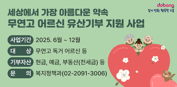 세상에서 가장 아름다운 약속「무연고 어르신 유산기부 지원 사업」, ○ 사업기간: 2025. 6월 ~ 12월, ○ 대    상: 무연고 독거 어르신 등, ○ 기부자산: 현금, 예금, 부동산(전세금) 등, ○ 신청안내 및 문의: 도봉구청 복지정책과(?02-2091-3006) - 새창열기