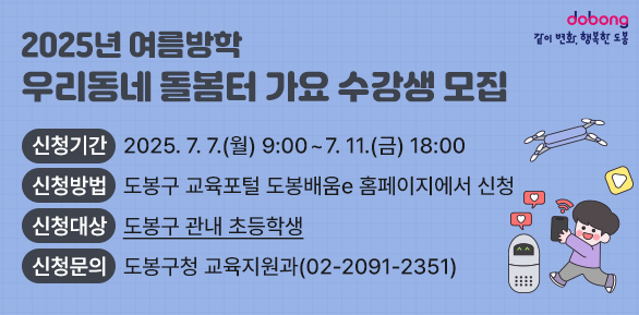 2025년 여름방학 「우리동네 돌봄터 가요」 수강생 모집<br />신청기간<br />2025.7.7.(월) 9:00~7. 11.(금) 18:00<br /><br />신청방법 도봉구 교육포털 도봉배움e 홈페이지에서 신청<br />신청대상 도봉구 관내 초등학생<br />신청문의 도봉구청 교육지원과(02-2091-2351) - 새창열기