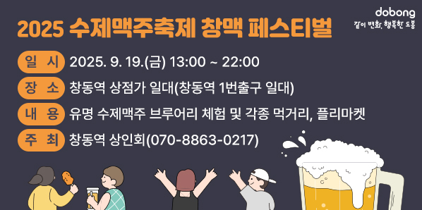 「2025 수제맥주축제 창맥 페스티벌」 ? 일 시: 2025. 9. 19.(금) 13:00 ~ 22:00 ? 장 소: 창동역 상점가 일대(창동역 1번출구 일대)     내용: 유명 수제맥주 브루어리 체험 및 각종 먹거리, 폴리마켓 ? 주 최: 창동역 상인회(☎070-8863-0217) - 새창열기