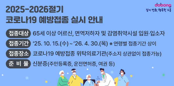 2025-2026절기 코로나19 예방접종 실시 안내<br />건강한 겨울나기! 코로나19 예방접종으로 시작하세요!<br /> 접종대상: 65세 이상 어르신, 면역저하자 및 감염취약시설 입원?입소자 <br /> 접종기간: ‘25.10.15.(수)~’26.4.30.(목) ※ 연령별 접종기간 상이 <br /> 접종장소: 코로나19 예방접종 위탁의료기관(주소지 상관없이 접종가능)<br /> 준비물: 신분증( - 새창열기