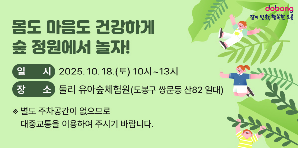 몸도 마음도 건강하게 숲 정원에서 놀자!<br /> ?일시: 2025. 10. 18.(토) 10시~13시<br /> ?장소: 둘리 유아숲체험원(도봉구 쌍문동 산82 일대)<br />※ 별도 주차공간이 없으므로 대중교통을 이용하여 주시기 바랍니다.