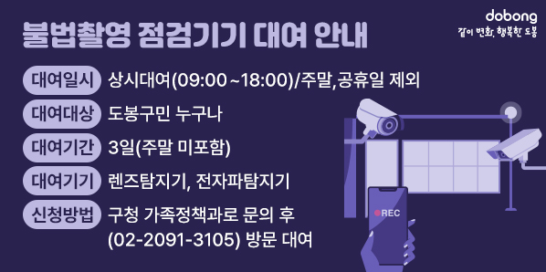 불법촬영 점검기기 대여 안내<br />대여일시: 상시대여(09:00~18:00)/주말,공휴일 제외<br />대여대상: 도봉구민 누구나<br />대여기간: 3일(주말 미포함)<br />대여기기: 렌즈탐지기, 전자파탐지기<br />신청방법: 구청 가족정책과로 문의 후(02-2091-3105) 방문 대여