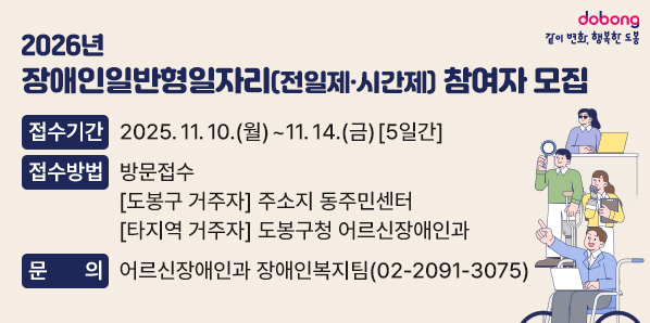 2026년 장애인일반형일자리(전일제·시간제) 참여자 모집<br />2. 접수기간: 2025. 11. 10.(월) ~ 11. 14.(금) [5일간]<br />3. 접수방법: 방문접수<br />    - 도봉구 거주자: 주소지 동주민센터<br />    - 타지역 거주자: 도봉구청 어르신장애인과<br />8. 문   의: 어르신장애인과 장애인복지팀(☎ 02-2091-3075)