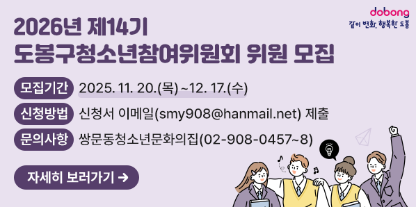 2026년 제14기 도봉구청소년참여위원회 위원 모집<br />모집기간:?2025. 11. 20.(목)~12.17.(수)<br />신청방법:?신청서 이메일(smy908@hanmail.net) 제출<br />문의사항:?쌍문동청소년문화의집(02-908-0457~8)<br />자세히 보러가기 - 새창열기