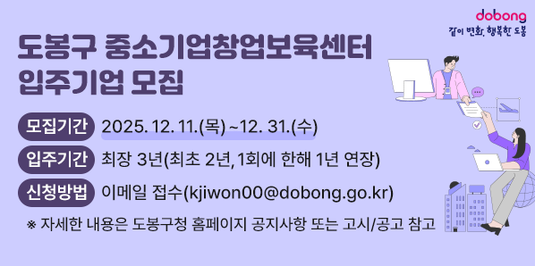 도봉구 중소기업창업보육센터 입주기업 모집<br /> □ 모집기간: 2025. 12. 11.(목) ~ 12. 31.(수)<br /> □ 입주대상: 예비 창업자 및 설립 7년 미만의 중소기업 창업자<br /> □ 신청방법: 이메일 접수(kjiwon00@dobong.go.kr) - 새창열기