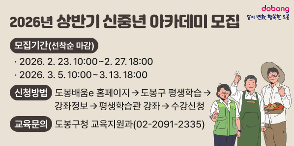 2026년 상반기 신중년 아카데미 모집<br />모집기간(선착순 마감)<br />. 2026. 2. 23. 10:00~2. 27.18:00<br />· 2026. 3. 5. 10:00~ 3. 13. 18:00<br />신청방법<br />도봉배움e 홈페이지 → 도봉구 평생학습 →<br />강좌정보 →평생학습관 강좌→수강신청<br />교육문의 도봉구청 교육지원과(02-2091-2335) - 새창열기
