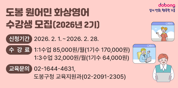 도봉 원어민 화상영어 수강생 모집(2026년 2기)<br /> □ 신청기간: 2026. 2. 1. ~ 2026. 2. 28. <br /> □ 수 강 료: 1:1수업 85,000원/월 (1기수 170,000원)<br />             1:3수업 32,000원/월 (1기수  64,000원)<br />□ 교육문의: (02)1644-4631, 도봉구청 교육지원과(02-2091-2305) - 새창열기