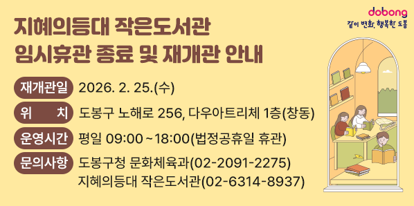 - 재개관일: 2026. 2. 25.(수)<br />   - 위    치: 도봉구 노해로 256, 다우아트리체 1층(창동)<br />   - 운영시간: 평일 09:00 ~ 18:00(법정공휴일 휴관)<br />  - 문의사항  도봉구청 문화체육과(☎02-2091-2275)<br />     ·             지혜의등대 작은도서관(☎02-6314-8937)