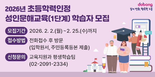2026년 초등학력인정 성인문해교육(1단계) 학습자 모집<br /> ○ 모집기간: 2026. 2. 2.(월) ~ 2. 25.(수)까지<br /> ○ 접수방법: 전화접수 후 방문(입학원서, 주민등록등본 제출)<br /> ○ 신청문의: 도봉구청 교육지원과 평생학습팀(02-2091-2334) - 새창열기