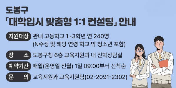 O 지원대상: 관내 고등학교 1~3학년 연 240명(N수생 및 해당 연령 학교 밖 청소년 포함)<br />O 장   소: 도봉구청 6층 교육지원과 내 진학상담실<br />O 예약기간: 매월(운영일 전월) 1일 09:00부터 선착순<br />O 문   의: 교육지원과 교육지원팀(02-2091-2302) - 새창열기