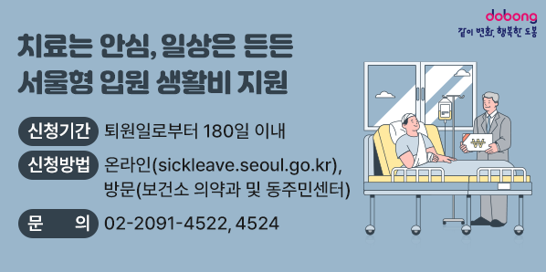 치료는 안심, 일상은 든든, 서울형 입원 생활비 지원<br /> ○신청기간: 퇴원일로부터 180일 이내<br /> ○신청방법: 온라인(sickleave.seoul.go.kr) ,방문(보건소 의약과 및 동주민센터)<br /> ○문의: ☎2091-4522, 4524<br /> - 새창열기