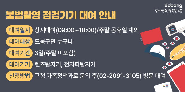 불법촬영 점검기기 대여 안내<br />대여일시: 상시대여(09:00~18:00)/주말,공휴일 제외<br />대여대상: 도봉구민 누구나<br />대여기간: 3일(주말 미포함)<br />대여기기: 렌즈탐지기, 전자파탐지기<br />신청방법: 구청 가족정책과로 문의 후(02-2091-3105) 방문 대여