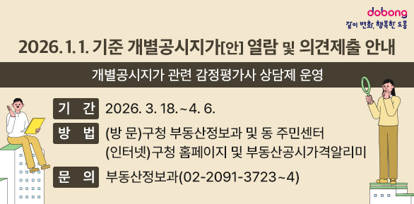 <br />2026. 1. 1. 기준 개별공시지가[안] 열람 및 의견제출 안내<br />[개별공시지가 관련 감정평가사 상담제 운영]<br /><br />○ 기  간: 2026. 3. 18. ~ 4. 6.<br />○ 방  법: (방  문) 구청 부동산정보과 및 동 주민센터(인터넷) 구청 홈페이지 및 부동산공시가격알리미<br />○ 문  의: 도봉구청 부동산정보과(☎ 02-2091-3723~4) - 새창열기