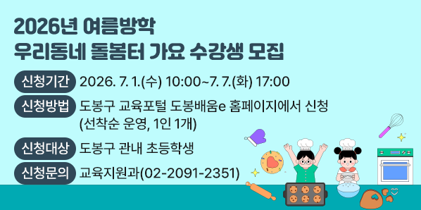 2026년 여름방학 「우리동네 돌봄터 가요」 수강생 모집<br /> - 신청기간: 2026. 7. 1.(수) 10:00 ∼ 7. 7.(화) 17:00<br /> - 신청방법: 도봉구 교육포털 도봉배움e 홈페이지<br /> - 신청대상: 도봉구 관내 초등학생<br /> - 신청문의: 도봉구청 교육지원과(☎ 02-2091-2351) - 새창열기