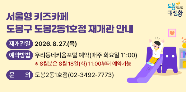 서울형 키즈카페 도봉구 도봉2동1호점 재개관 안내<br /> ? 재개관일: 2026. 8. 27.(목)<br /> ? 예약방법: 우리동네키움포털 예약(매주 화요일 11:00)<br /> ? 문    의: 도봉2동1호점(☎02-3492-7773)