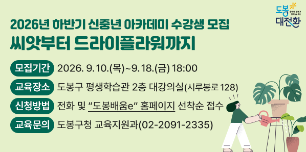 2026년 하반기 신중년 아카데미 수강생 모집<br />□ 모집기간: 2026. 9. 10.(목) ~ 9. 18.(금) 18:00□ 모집대상:?46세~64세 도봉구민(정원 미달시 40세~69세 확대 모집)□ 교육장소: 도봉구 평생학습관 2층 대강의실(시루봉로 128)□ 신청방법: 전화 및 “도봉배움e” 홈페이지 선착순 접수<br /> - 새창열기