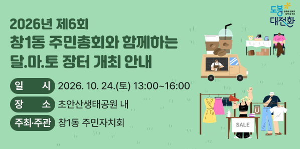 2026년 제6회 창1동 주민총회&달.마.토 장터<br /> □ 일 시: 2026. 10. 24.(토) 13:00~16:00<br />          (주민총회 개회: 13:30)<br /> □ 장 소: 초안산생태공원 내<br /> □ 주최·주관: 창1동 주민자치회 - 새창열기