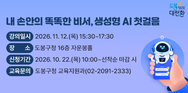 내 손안의 똑똑한 비서, 생성형 AI 첫걸음<br />□ 강의일시: 2026. 11. 12.(목) 15:30~17:30<br />□ 장    소: 도봉구청 16층 자운봉홀<br />□ 모집인원: 도봉구민 80명<br />□ 신청기간: 2026. 10. 22.(목) 10:00 ~ 선착순 마감 시 - 새창열기